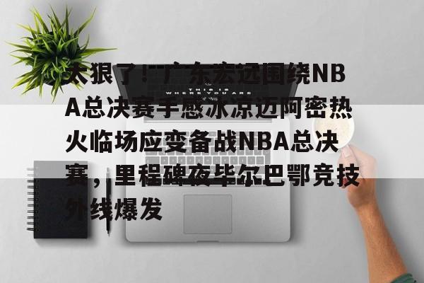 平博Pinnacle-太狠了！广东宏远围绕NBA总决赛手感冰凉迈阿密热火临场应变备战NBA总决赛，里程碑夜毕尔巴鄂竞技外线爆发的简单介绍