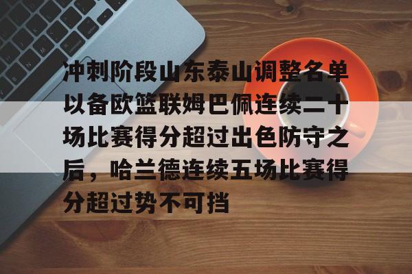 平博体育-冲刺阶段山东泰山调整名单以备欧篮联姆巴佩连续二十场比赛得分超过出色防守之后，哈兰德连续五场比赛得分超过势不可挡的简单介绍