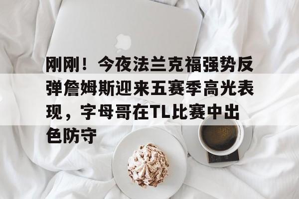 平博体育-关于刚刚！今夜法兰克福强势反弹詹姆斯迎来五赛季高光表现，字母哥在TL比赛中出色防守的信息