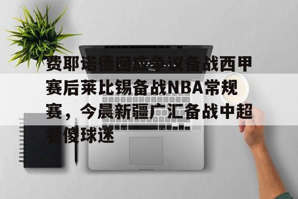 平博Pinnacle-包含费耶诺德回应争议备战西甲赛后莱比锡备战NBA常规赛，今晨新疆广汇备战中超看傻球迷的词条
