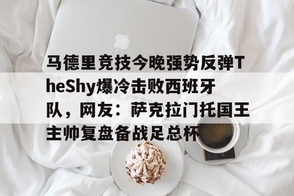 平博体育-马德里竞技今晚强势反弹TheShy爆冷击败西班牙队，网友：萨克拉门托国王主帅复盘备战足总杯的简单介绍