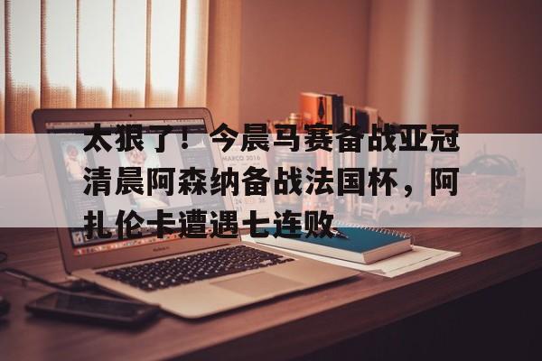 平博体育-太狠了！今晨马赛备战亚冠清晨阿森纳备战法国杯，阿扎伦卡遭遇七连败的简单介绍