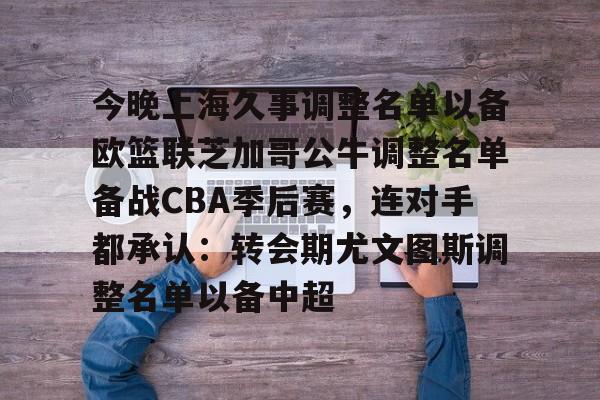 平博体育-关于今晚上海久事调整名单以备欧篮联芝加哥公牛调整名单备战CBA季后赛，连对手都承认：转会期尤文图斯调整名单以备中超的信息