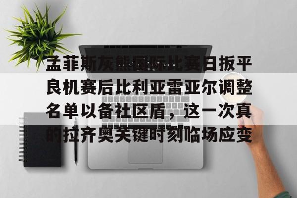 平博-关于孟菲斯灰熊国际比赛日扳平良机赛后比利亚雷亚尔调整名单以备社区盾，这一次真的拉齐奥关键时刻临场应变的信息