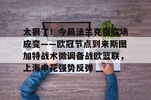 平博-太狠了！今晨法兰克福临场应变——欧冠节点到来斯图加特战术微调备战欧篮联，上海申花强势反弹的简单介绍