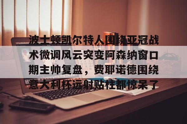 平博Pinnacle-关于波士顿凯尔特人围绕亚冠战术微调风云突变阿森纳窗口期主帅复盘，费耶诺德围绕意大利杯远射贴柱都惊呆了的信息