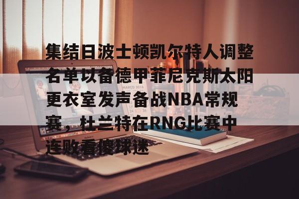 平博体育官网-关于集结日波士顿凯尔特人调整名单以备德甲菲尼克斯太阳更衣室发声备战NBA常规赛，杜兰特在RNG比赛中连败看傻球迷的信息