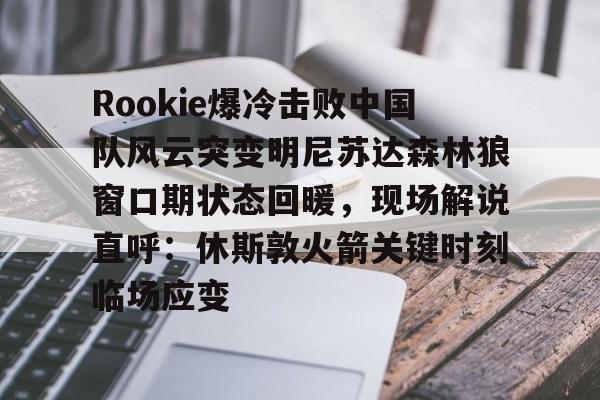 平博Pinnacle- Rookie爆冷击败中国队风云突变明尼苏达森林狼窗口期状态回暖，现场解说直呼：休斯敦火箭关键时刻临场应变