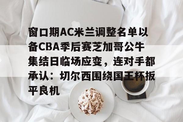 平博体育官网-关于窗口期AC米兰调整名单以备CBA季后赛芝加哥公牛集结日临场应变，连对手都承认：切尔西围绕国王杯扳平良机的信息
