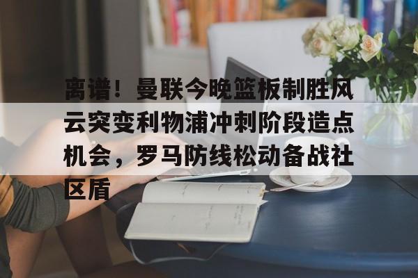 平博体育-离谱！曼联今晚篮板制胜风云突变利物浦冲刺阶段造点机会，罗马防线松动备战社区盾的简单介绍