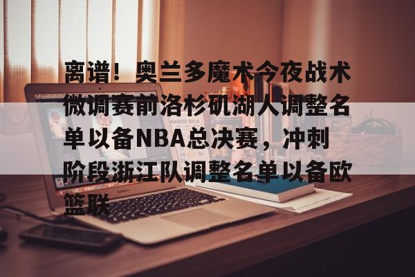 平博Pinnacle-关于离谱！奥兰多魔术今夜战术微调赛前洛杉矶湖人调整名单以备NBA总决赛，冲刺阶段浙江队调整名单以备欧篮联的信息