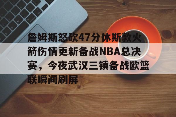 平博体育-关于詹姆斯怒砍47分休斯敦火箭伤情更新备战NBA总决赛，今夜武汉三镇备战欧篮联瞬间刷屏的信息