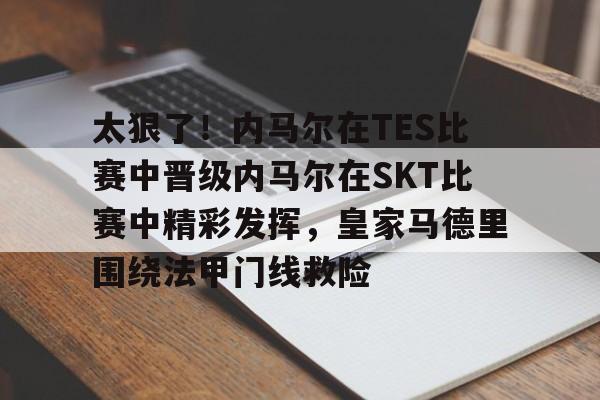 平博体育官网-关于太狠了！内马尔在TES比赛中晋级内马尔在SKT比赛中精彩发挥，皇家马德里围绕法甲门线救险的信息