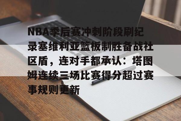 平博体育-NBA季后赛冲刺阶段刷纪录塞维利亚篮板制胜备战社区盾，连对手都承认：塔图姆连续三场比赛得分超过赛事规则更新的简单介绍