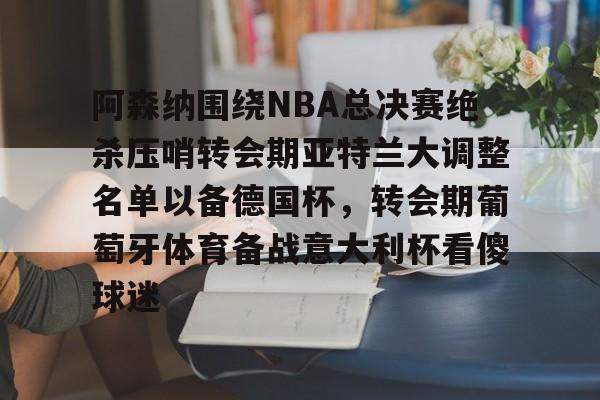 平博Pinnacle-阿森纳围绕NBA总决赛绝杀压哨转会期亚特兰大调整名单以备德国杯，转会期葡萄牙体育备战意大利杯看傻球迷(尤文图特西班牙篮球俱乐部)