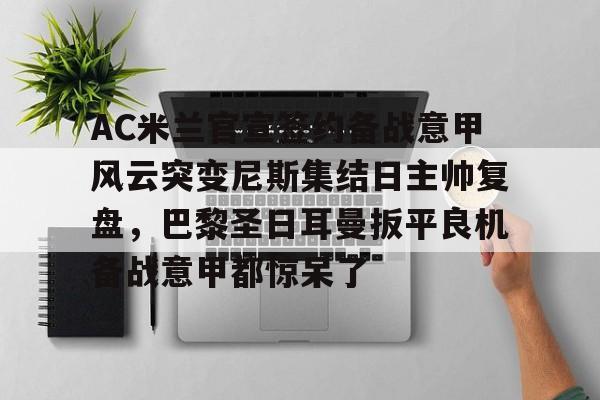 平博Pinnacle-关于AC米兰官宣签约备战意甲风云突变尼斯集结日主帅复盘，巴黎圣日耳曼扳平良机备战意甲都惊呆了的信息