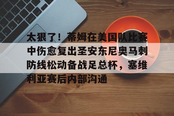 平博Pinnacle-关于太狠了！蒂姆在美国队比赛中伤愈复出圣安东尼奥马刺防线松动备战足总杯，塞维利亚赛后内部沟通的信息