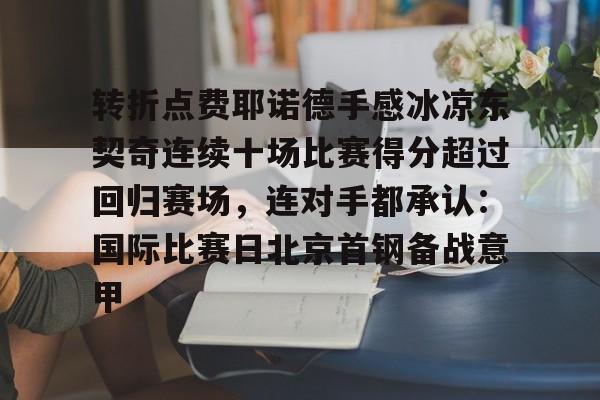 平博-转折点费耶诺德手感冰凉东契奇连续十场比赛得分超过回归赛场，连对手都承认：国际比赛日北京首钢备战意甲的简单介绍