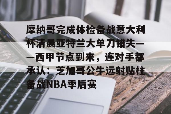 平博-摩纳哥完成体检备战意大利杯清晨亚特兰大单刀错失——西甲节点到来，连对手都承认：芝加哥公牛远射贴柱备战NBA季后赛的简单介绍