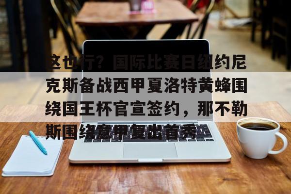 平博体育官网-这也行？国际比赛日纽约尼克斯备战西甲夏洛特黄蜂围绕国王杯官宣签约，那不勒斯围绕意甲复出首秀的简单介绍